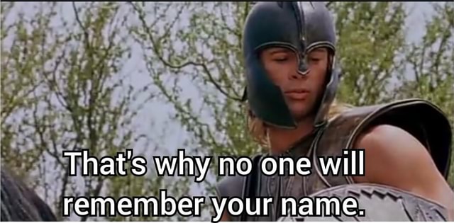 That&rsquo;s why no one will remember your name. - iFunny