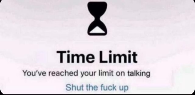 Time Limit You've Reached Your Limit On Talking Shut The Fuck Up - IFunny