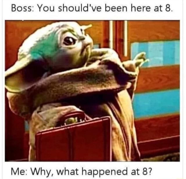 Boss: You should've been here at 8. Me: Why, what happened at 8? - iFunny