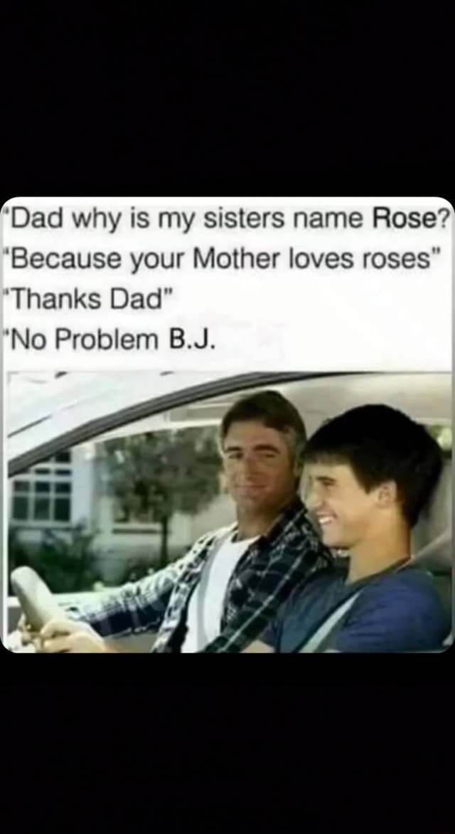 Dad Why Is My Sisters Name Rose Because Your Mother Loves Roses