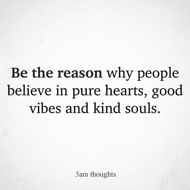 Be the reason why people believe in pure hearts, good vibes and kind