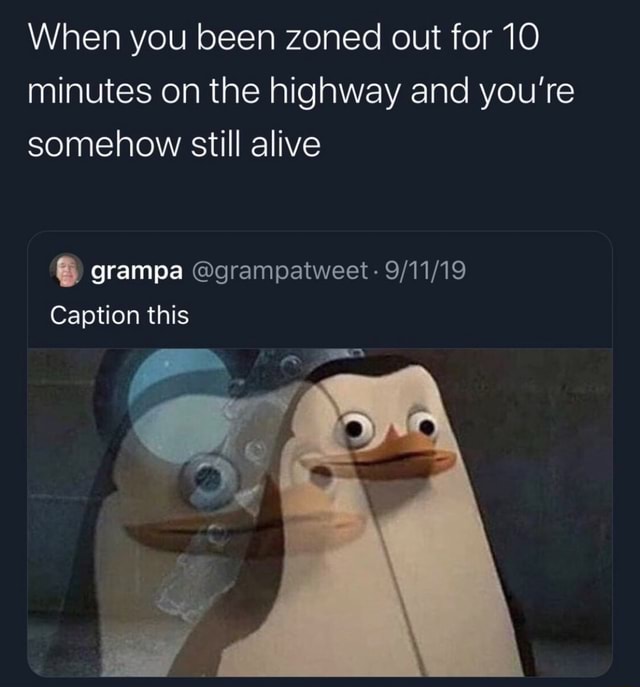 When you been zoned out for 10 minutes on the highway and you’re