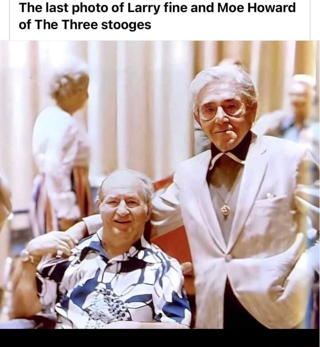 The last photo of Larry fine and Moe Howard of The Three stooges - iFunny