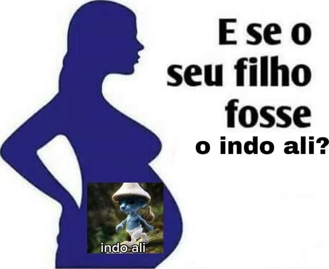 Ese o seu filho fosse o indo ali? indo ali - iFunny Brazil