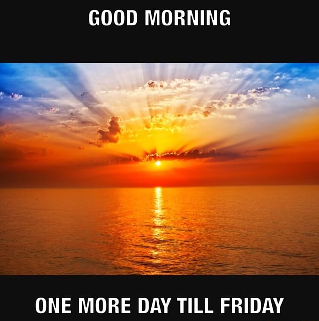 Good Morning One More Day Till Friday Ifunny