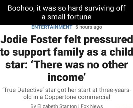 Boohoo, it was so hard surviving off small fortune NTERTAINMENT. hours ago  Jodie Foster felt pressured to support family as a child star: 'There was  no other income' 'True Detective' star got