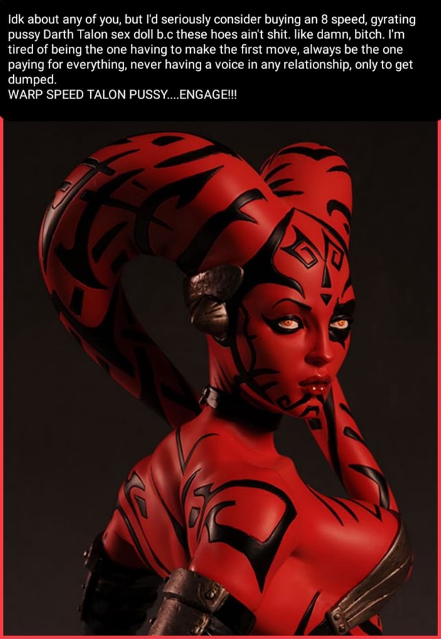 Idk about any of you, but I'd seriously consider buying an 8 speed,  gyrating pussy Darth Talon sex doll b.c these hoes ain't shit. like damn,  bitch. I'm tired of being the