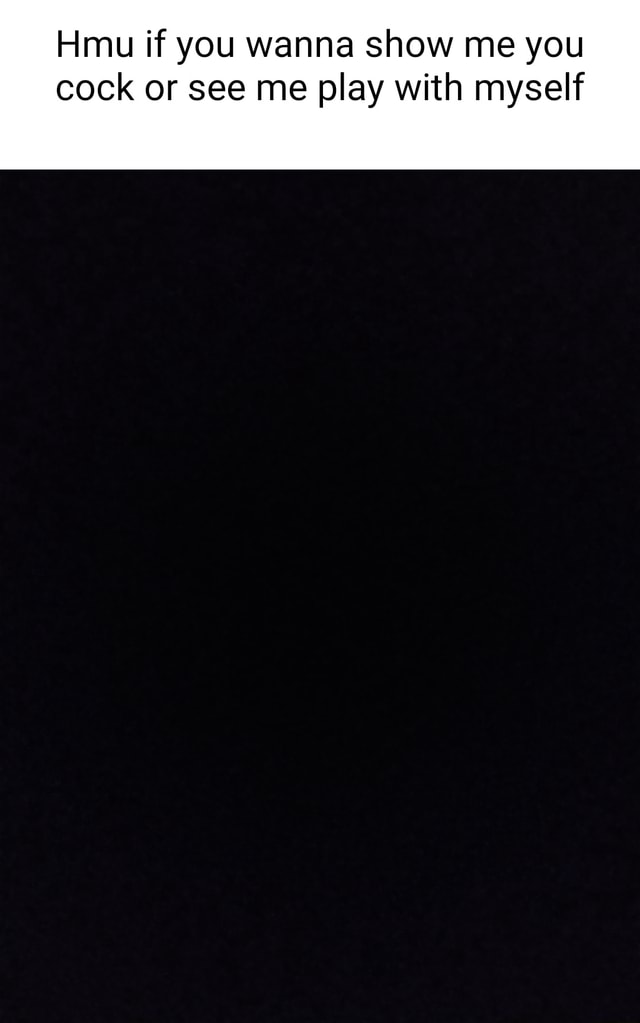 Hmu if you wanna show me you cock or see me play with myself iFunny