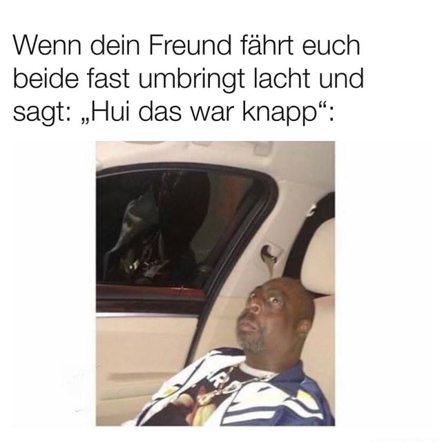 Wenn Dein Freund Fahrt Euch Beide Fast Umbringt Lacht Und Sagt Hui Das War Knapp Keke