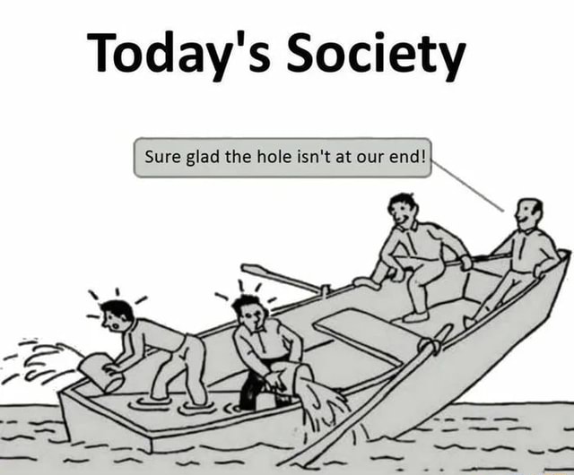 Today's Society Sure glad the hole isn't at our end! - iFunny