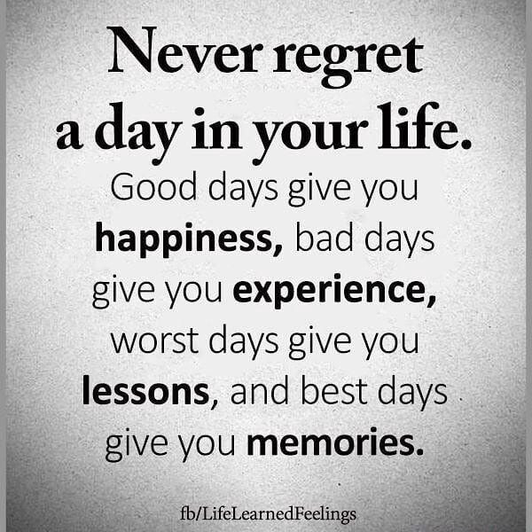 Never regret a day in your life. Good days give you happiness, bad days ...