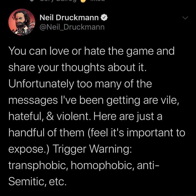 Neil Druckmann on X: You can love or hate the game and share your thoughts  about it. Unfortunately too many of the messages I've been getting are  vile, hateful, & violent. Here