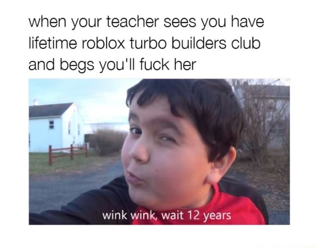 When Your Teacher Sees You Have Lifetime Roblox Turbo Builders Club And Begs You Ll Fuck Her Wink Wink Wait 12 Years - turbo buider club roblox