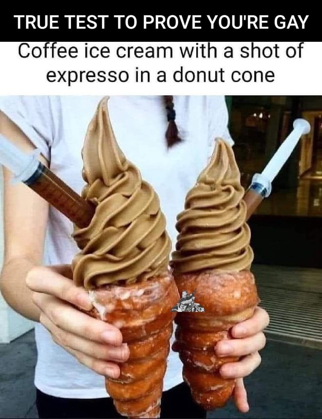 TRUE TEST TO PROVE YOU'RE GAY Coffee ice cream with a shot of expresso ...