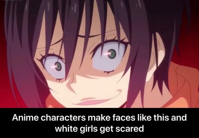 1 Anime characters make faces like this and white girls get scared