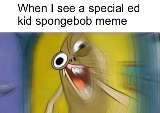 When I See A Special Ed Kid Spongebob Meme Ifunny