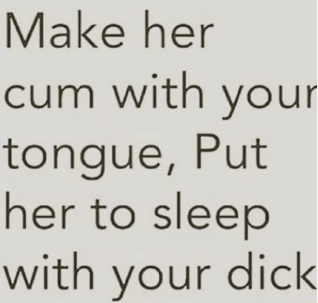 Make Her Cum With Your Tongue Put Her To Sleep With Your Dick Ifunny
