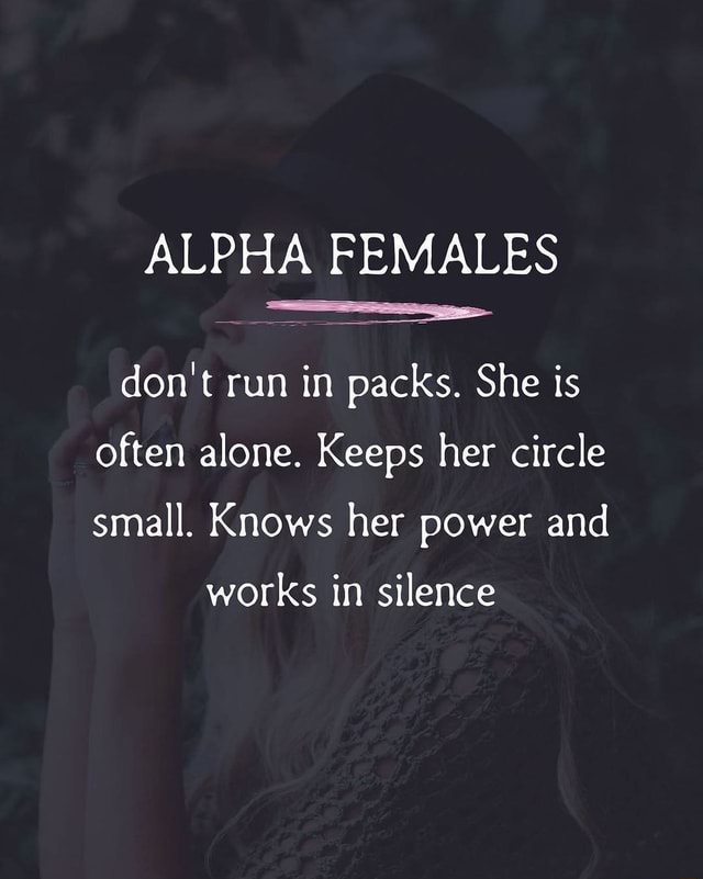 ALPHA FEMALES don't run in packs. She is often alone. Keeps her circle ...