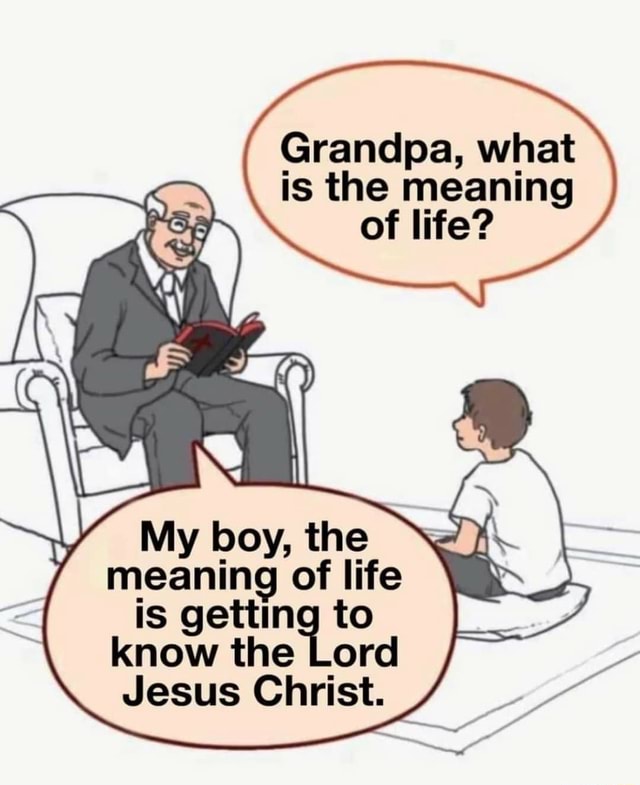 grandpa-what-is-the-meaning-of-life-my-boy-the-meaning-of-life-is