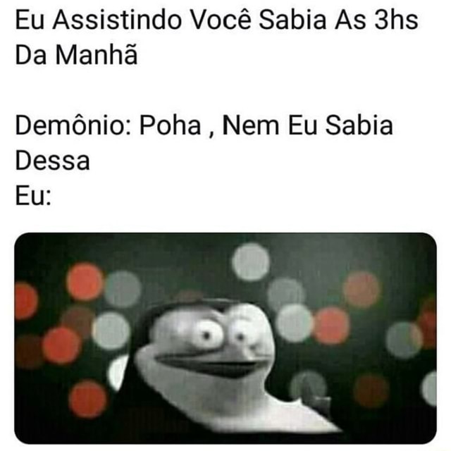 Eu Assistindo Você Sabia As 3hs Da Manhã Demônio: Poha, Nem Eu Sabia ...