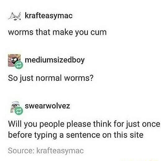 Krafteasymac worms that make you cum mediumsizedboy So just normal ...