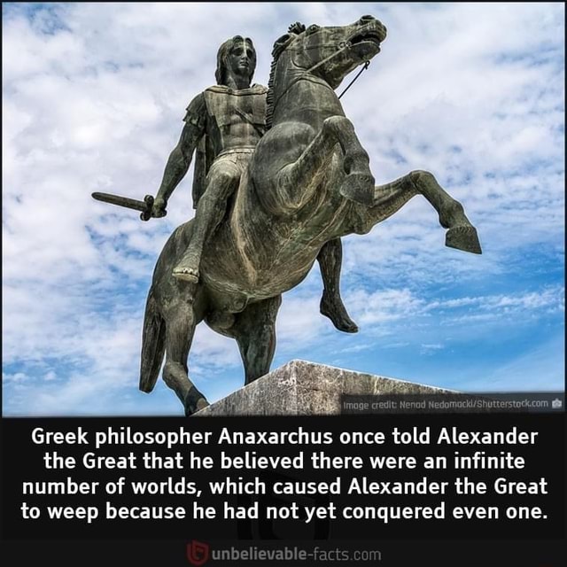 Greek philosopher Anaxarchus once told Alexander the Great that he