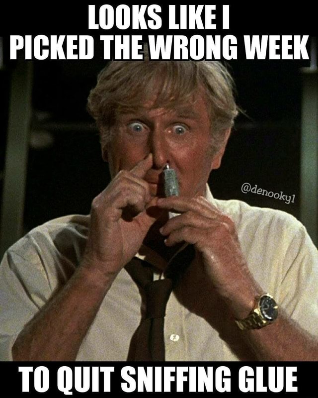 Looks Like I Picked The Wrong Week To Quit Sniffing Glue