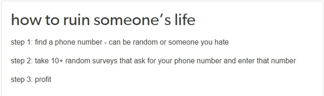 How To Ruin Someone S Life Step 1 Find A Phone Number Can Be Random Or Someone You Hate Step 2 Take 10 Random Surveys That Ask For Your Phone Number And Enter That Number Step 3 Profit