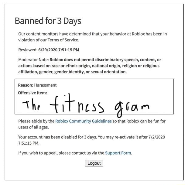 Banned For 3 Days Our Content Monitors Have Determined That Your Behavior At Roblox Has Been In Violation Of Our Terms Of Service Reviewed 7 15 Pm Moderator Note Roblox Does Not - roblox fat banned