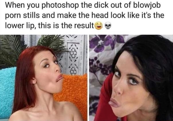 When you photoshop the dick out of blowjob porn stills and make the head  look like it's the lower lip, this is the result ,; Â«: - iFunny