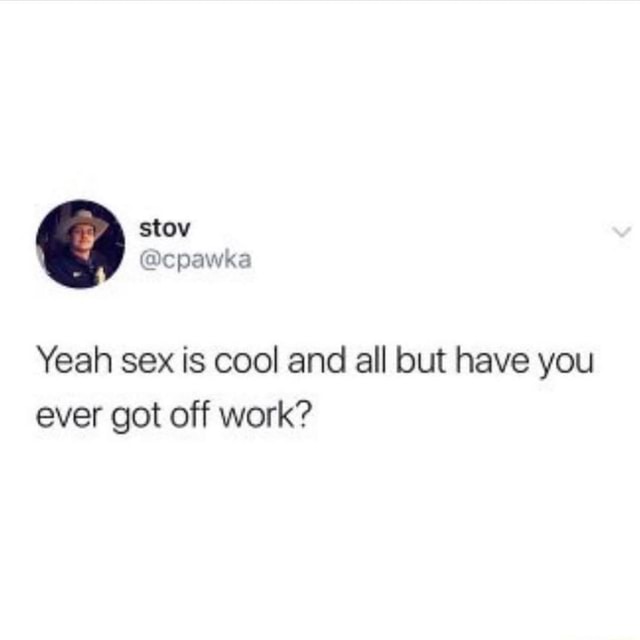 Yeah Sex Is Cool And All But Have You Ever Got Off Work Ifunny 4173