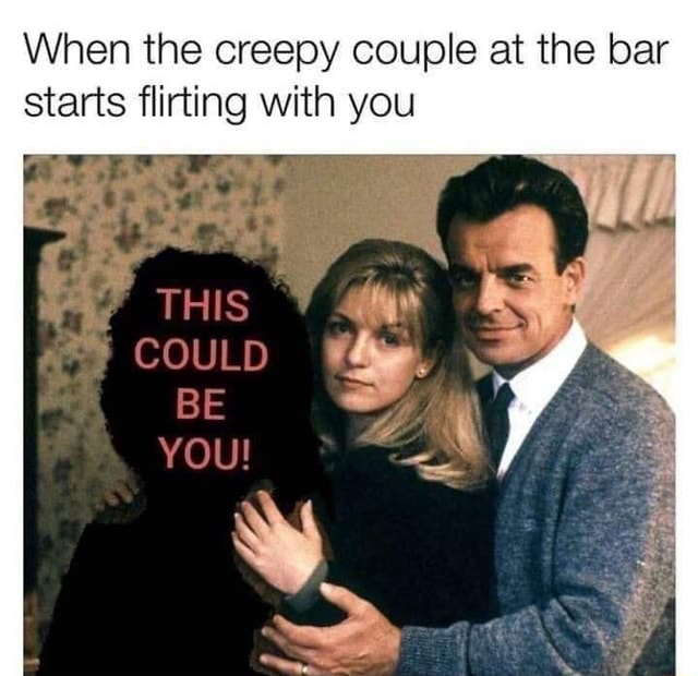 When The Creepy Couple At The Bar Starts Flirting With You Could Y Be 