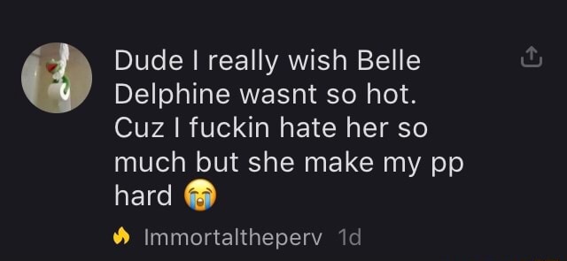 Dude I really wish Belle Delphine wasnt so hot. Cuz I fuckin hate her ...