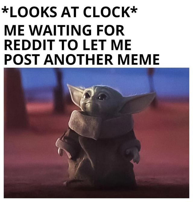 *LOOKS AT CLOCK* ME WAITING FOR REDDIT TO LET ME POST ANOTHER MEME - iFunny