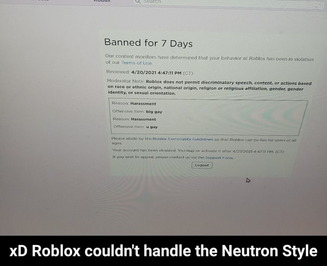 Banned For 7 Days Content Your Has La Pm Oderator Note Roblox Does Not Permit Discriminatory Speech Content Or Actions Based Race Or Ethnic Origin National Origin Religion Or Religious Affiliation Gender - do you are have stupid roblox orgin