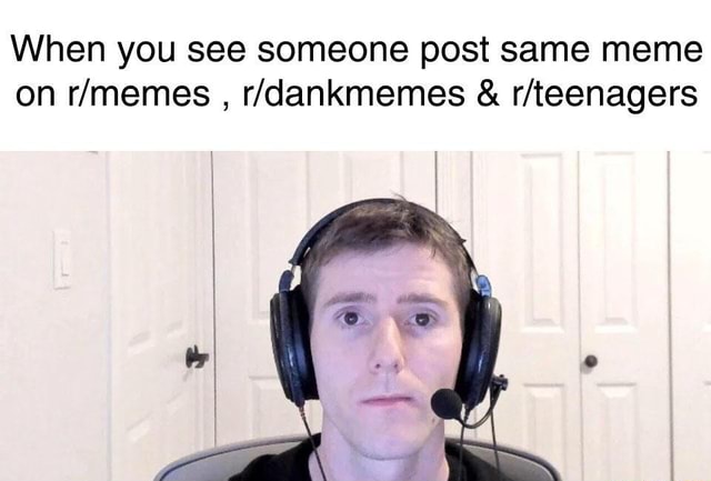 When you see someone post same meme on r/memes r/dankmemes r/teenagers ...