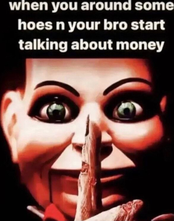 When you around some hoes n your bro start talking about money iFunny