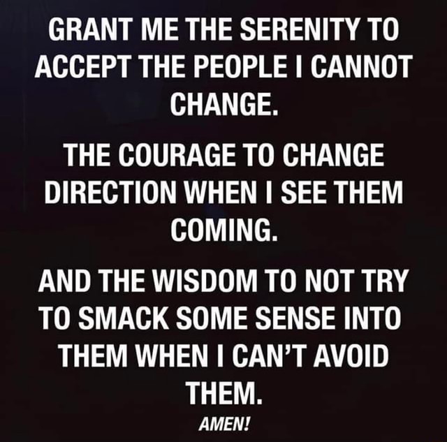 GRANT ME THE SERENITY TO ACCEPT THE PEOPLE I CANNOT CHANGE. THE COURAGE ...