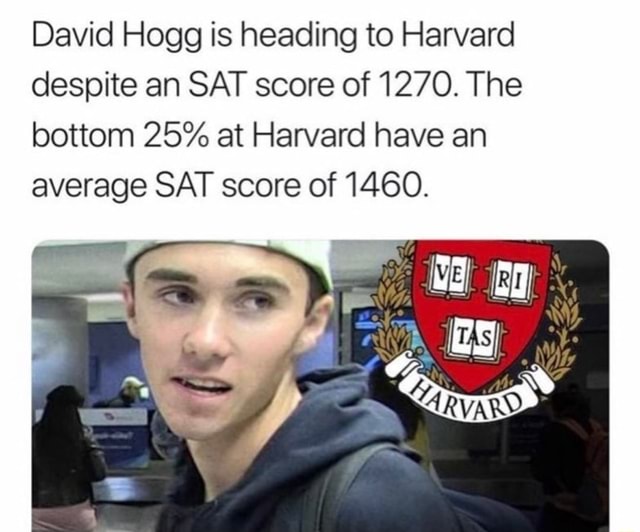 David Hogg is heading to Harvard despite an SAT score of 1270. The bottom  25% at Harvard have an average SAT score of 1460. - )