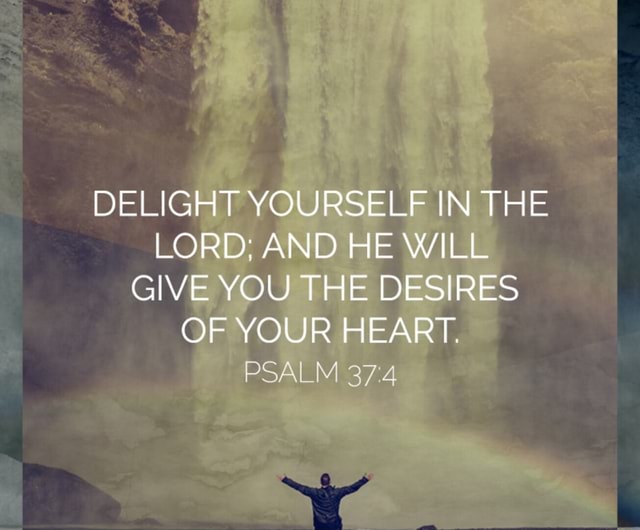 DELIGHT YOURSELF IN THE LORD; AND HE WILL GIVE YOU THE DESIRES OF YOUR ...