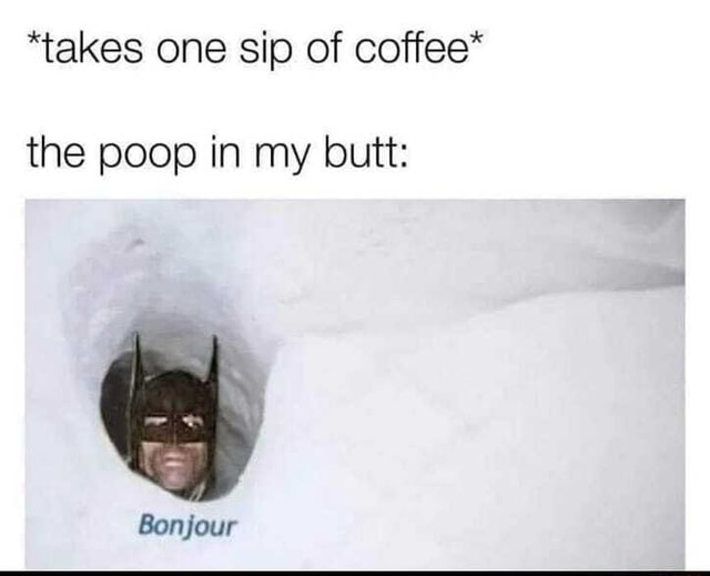 *takes one sip of coffee* the poop in my butt Bonjour iFunny Brazil