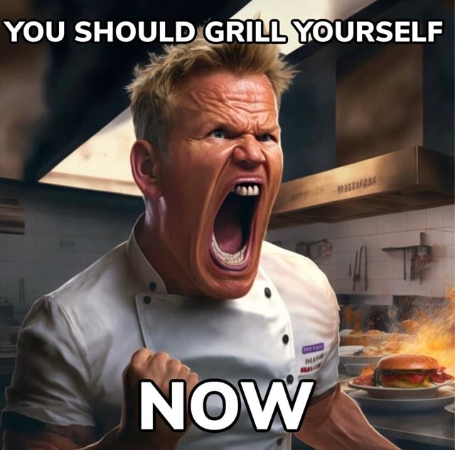YOU SHOULD GRILL YOURSELF NOW iFunny