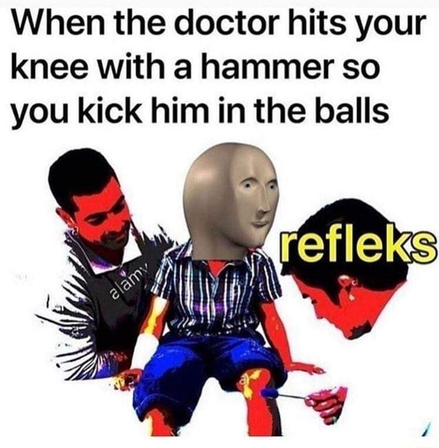 When the doctor hits your knee with a hammer so you kick him in the