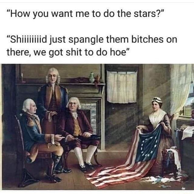 How You Want Me To Do The Stars S Iid Just Spangle Them Bitches On There We Got Shit To Do Hoe