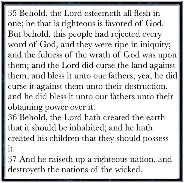 35 Behold, the Lord esteemeth all flesh in one; he that is righteous is favored of God. But