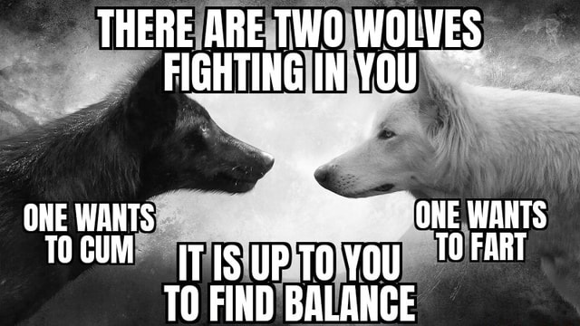 THERE ARE TWO WOLVES PlGrTING INYOU ONE WANTS ONE WANTS FART cum iris ...