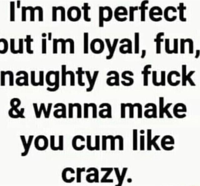 Im Not Perfect Ut Im Loyal Fun Naughty As Fuck And Wanna Make You Cum