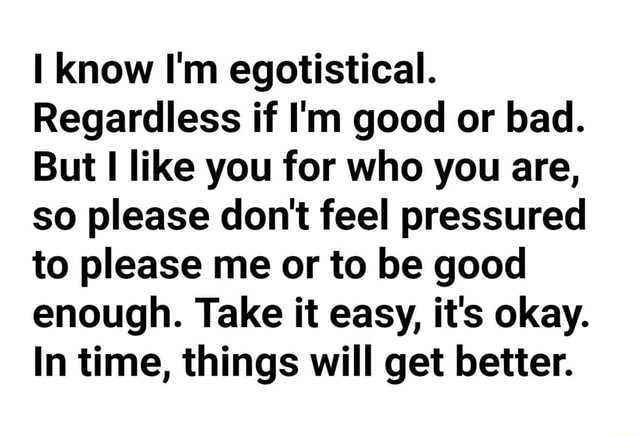 i-know-i-m-egotistical-regardless-if-i-m-good-or-bad-but-i-like-you