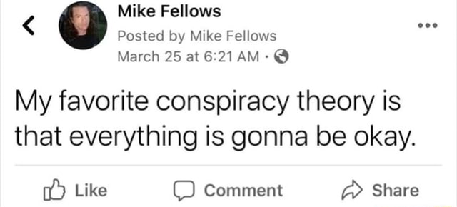 My Favorite Conspiracy Theory Is That Everything Is Gonna Be Okay. - Ifunny