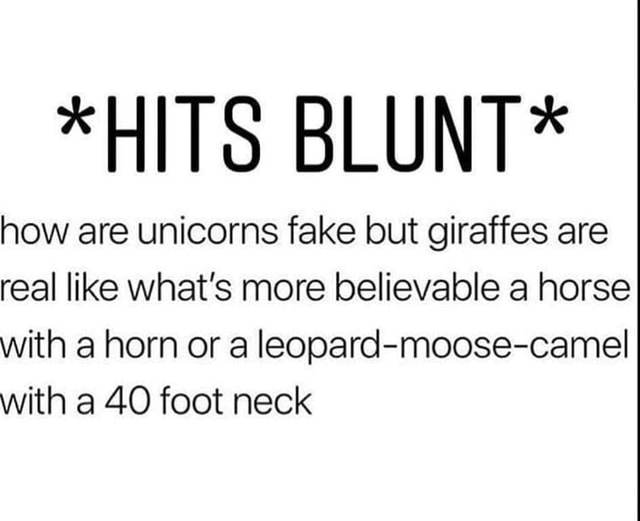 *HITS BLUNT* how are unicorns fake but giraffes are real like what's